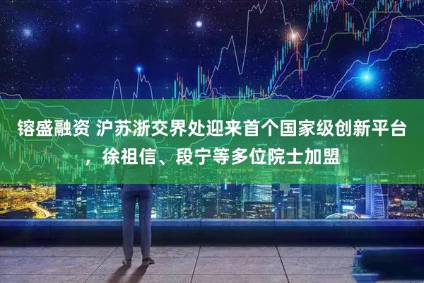 镕盛融资 沪苏浙交界处迎来首个国家级创新平台，徐祖信、段宁等多位院士加盟