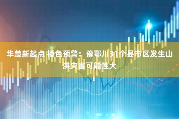 华楚新起点 橙色预警：豫鄂川31个县市区发生山洪灾害可能性大