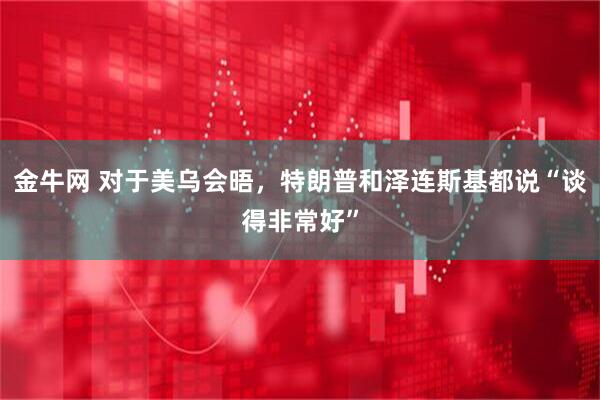 金牛网 对于美乌会晤，特朗普和泽连斯基都说“谈得非常好”