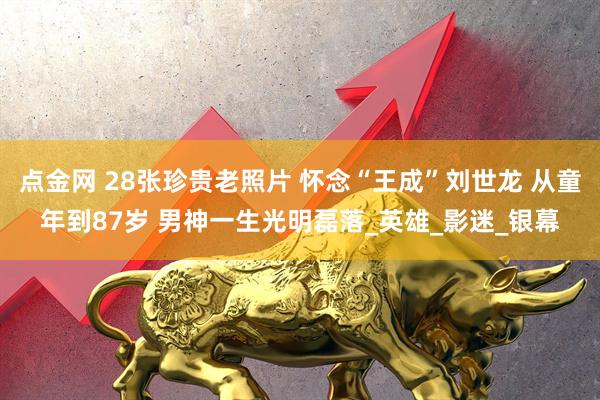 点金网 28张珍贵老照片 怀念“王成”刘世龙 从童年到87岁 男神一生光明磊落_英雄_影迷_银幕