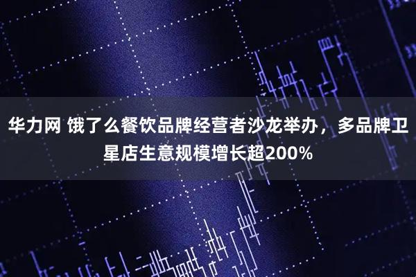 华力网 饿了么餐饮品牌经营者沙龙举办，多品牌卫星店生意规模增长超200%