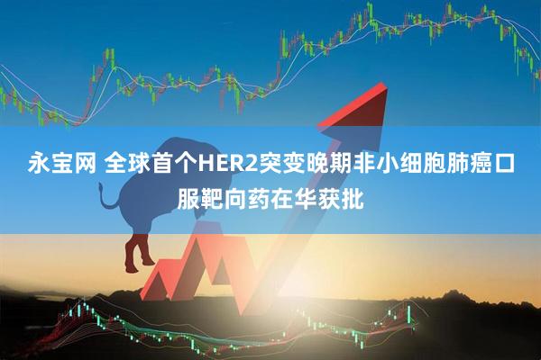永宝网 全球首个HER2突变晚期非小细胞肺癌口服靶向药在华获批
