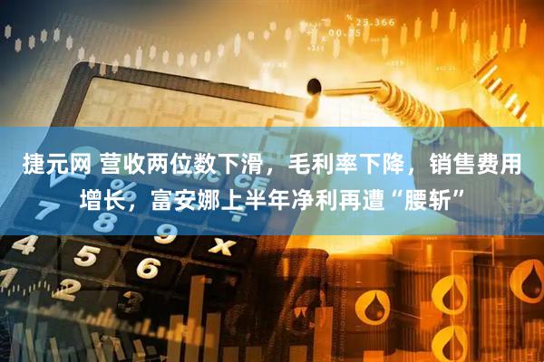 捷元网 营收两位数下滑，毛利率下降，销售费用增长，富安娜上半年净利再遭“腰斩”