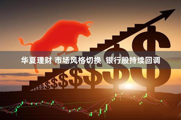 华夏理财 市场风格切换  银行股持续回调