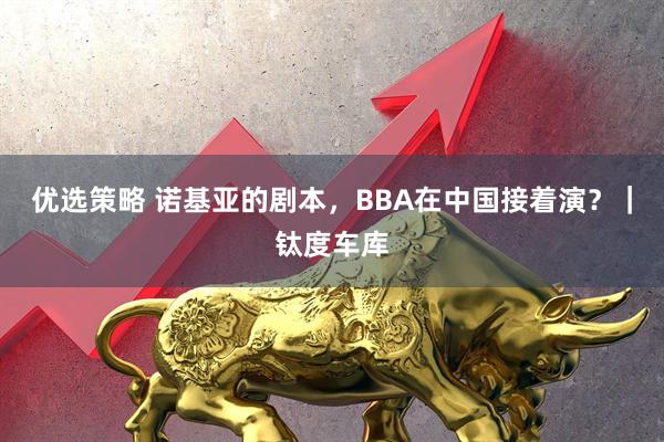 优选策略 诺基亚的剧本，BBA在中国接着演？｜钛度车库