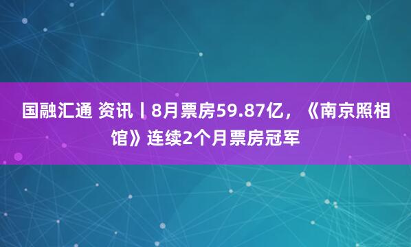国融汇通 资讯丨8月票房59.87亿，《南京照相馆》连续2个月票房冠军