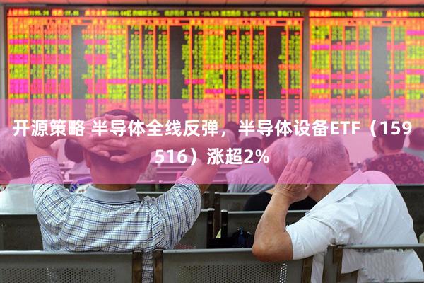 开源策略 半导体全线反弹，半导体设备ETF（159516）涨超2%
