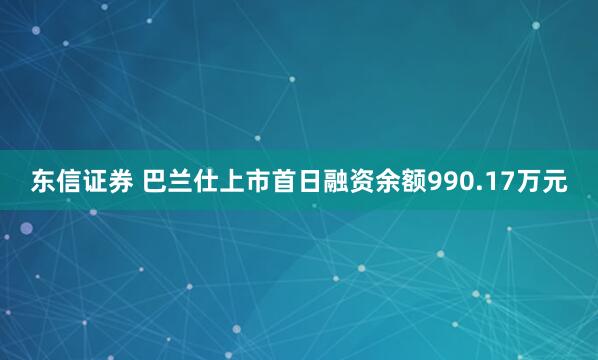 东信证券 巴兰仕上市首日融资余额990.17万元