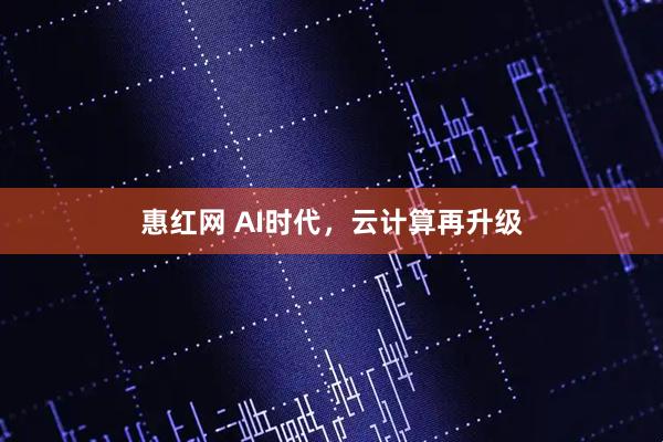 惠红网 AI时代，云计算再升级