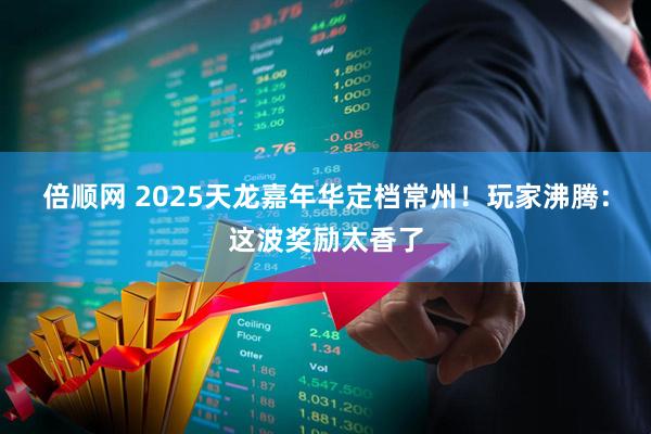 倍顺网 2025天龙嘉年华定档常州！玩家沸腾：这波奖励太香了