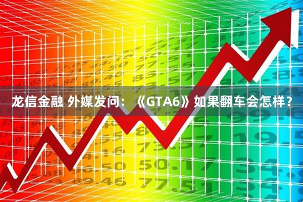 龙信金融 外媒发问：《GTA6》如果翻车会怎样？