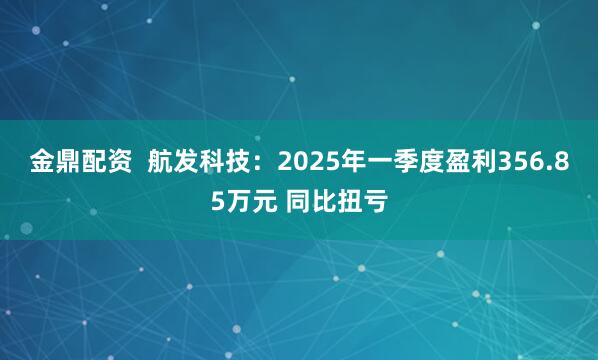 金鼎配资  航发科技：2025年一季度盈利356.85万元 同比扭亏