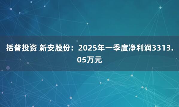 括普投资 新安股份：2025年一季度净利润3313.05万元