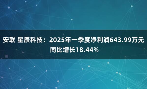 安联 星辰科技：2025年一季度净利润643.99万元 同比增长18.44%