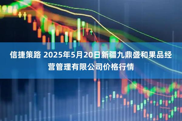 信捷策路 2025年5月20日新疆九鼎盛和果品经营管理有限公司价格行情