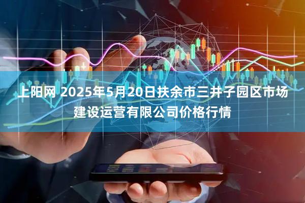 上阳网 2025年5月20日扶余市三井子园区市场建设运营有限公司价格行情