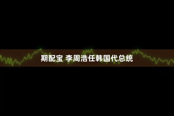 期配宝 李周浩任韩国代总统