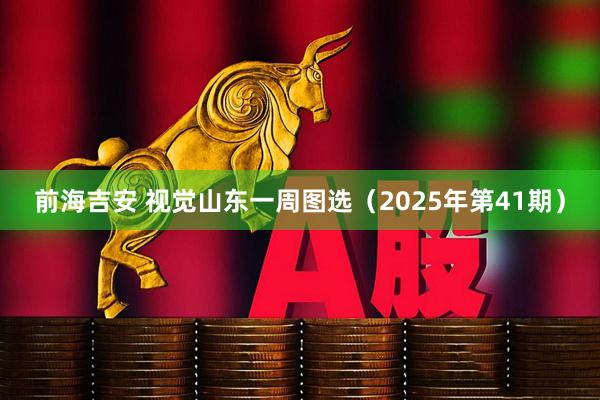 前海吉安 视觉山东一周图选（2025年第41期）