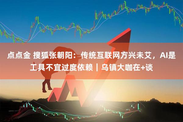 点点金 搜狐张朝阳：传统互联网方兴未艾，AI是工具不宜过度依赖｜乌镇大咖在+谈