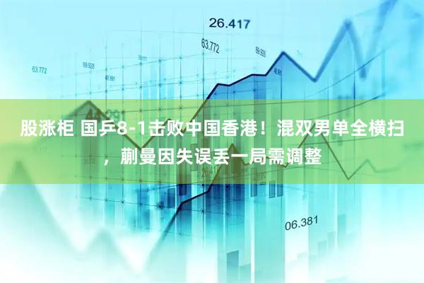 股涨柜 国乒8-1击败中国香港！混双男单全横扫，蒯曼因失误丢一局需调整