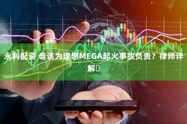 永利配资 谁该为理想MEGA起火事故负责？律师详解➡