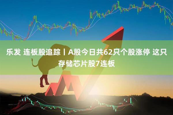 乐发 连板股追踪丨A股今日共62只个股涨停 这只存储芯片股7连板