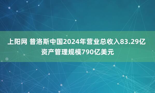 上阳网 普洛斯中国2024年营业总收入83.29亿 资产管理规模790亿美元